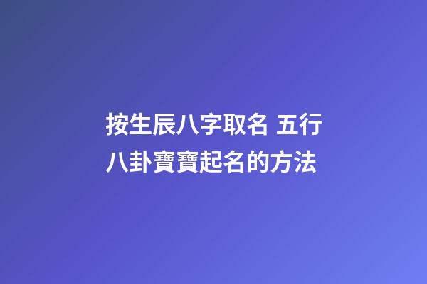 按生辰八字取名 五行八卦寶寶起名的方法